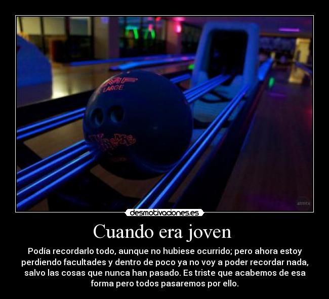 Cuando era joven  - Podía recordarlo todo, aunque no hubiese ocurrido; pero ahora estoy
perdiendo facultades y dentro de poco ya no voy a poder recordar nada,
salvo las cosas que nunca han pasado. Es triste que acabemos de esa
forma pero todos pasaremos por ello.