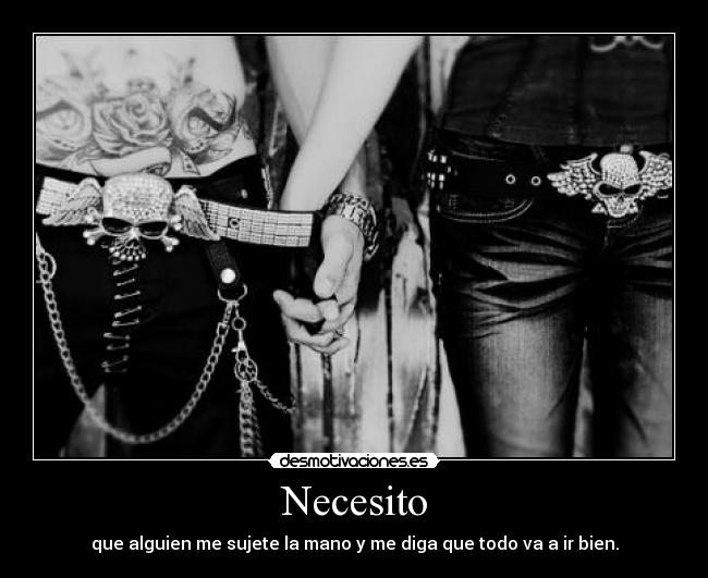 Necesito - que alguien me sujete la mano y me diga que todo va a ir bien.