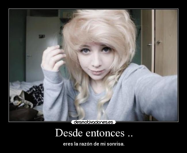 Desde entonces .. - eres la razón de mi sonrisa.