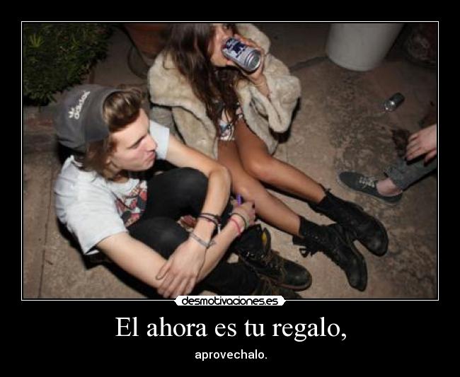 El ahora es tu regalo, - aprovechalo.