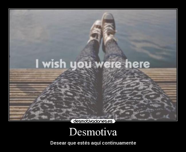 Desmotiva - Desear que estés aquí continuamente