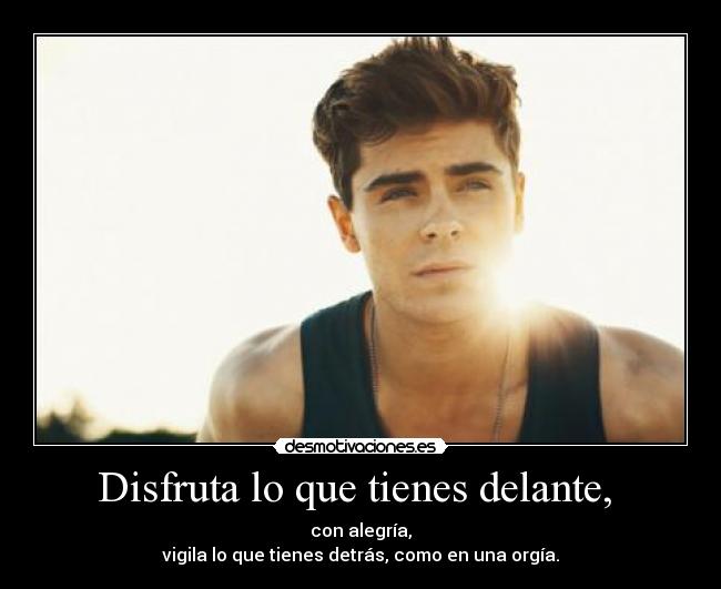 Disfruta lo que tienes delante, -