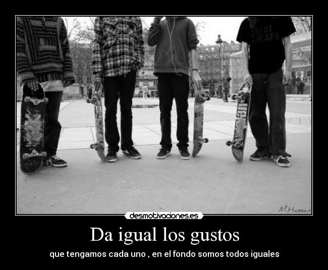 Da igual los gustos - que tengamos cada uno , en el fondo somos todos iguales