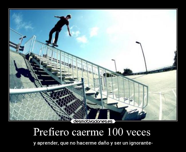 Prefiero caerme 100 veces - y aprender, que no hacerme daño y ser un ignorante-