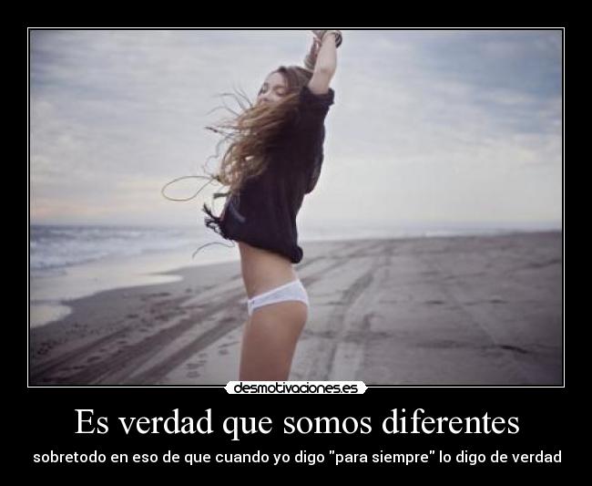 Es verdad que somos diferentes - sobretodo en eso de que cuando yo digo para siempre lo digo de verdad