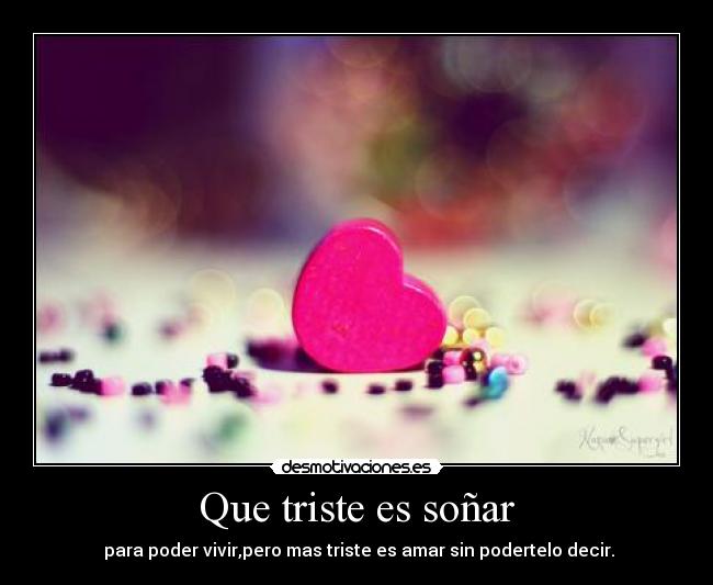 Que triste es soñar - para poder vivir,pero mas triste es amar sin podertelo decir.
