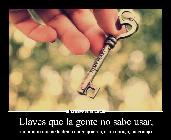 Llaves que la gente no sabe usar, - por mucho que se la des a quien quieres, si no encaja, no encaja.
