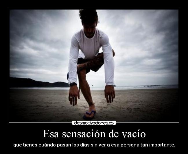 Esa sensación de vacío - que tienes cuándo pasan los días sin ver a esa persona tan importante.