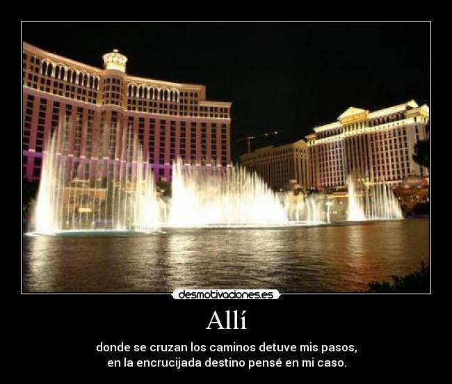 Allí - donde se cruzan los caminos detuve mis pasos,
en la encrucijada destino pensé en mi caso.