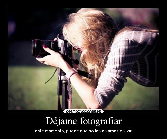 Déjame fotografiar - este momento, puede que no lo volvamos a vivir.
