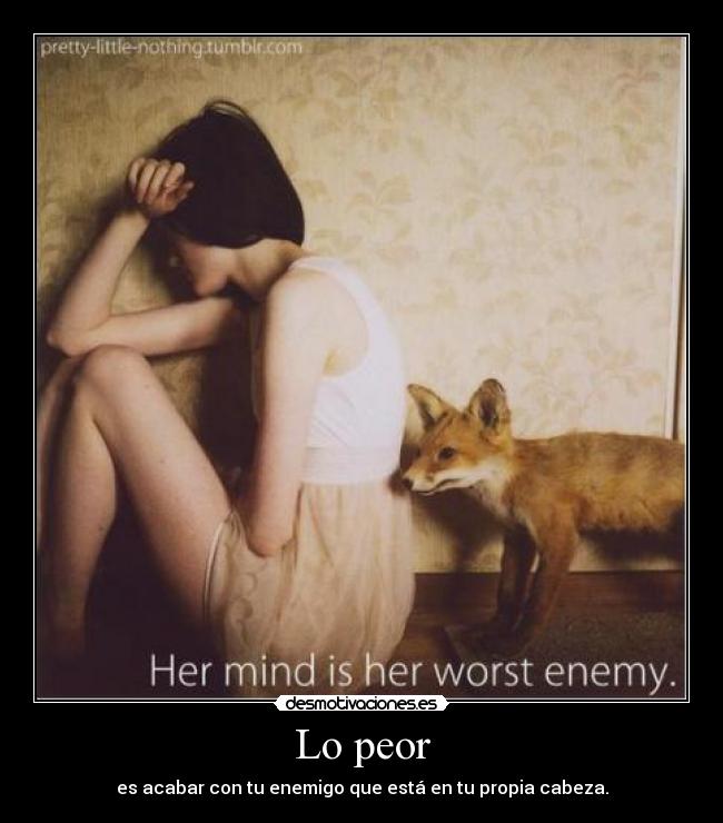 Lo peor - es acabar con tu enemigo que está en tu propia cabeza.