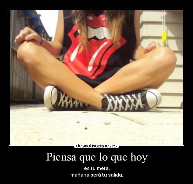 Piensa que lo que hoy - es tu meta,
mañana será tu salida.