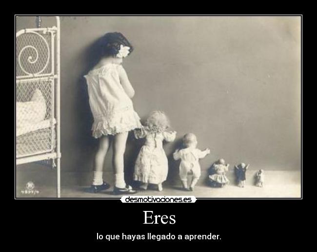 Eres - lo que hayas llegado a aprender.