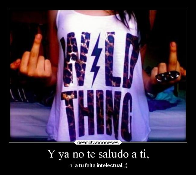 Y ya no te saludo a ti, -