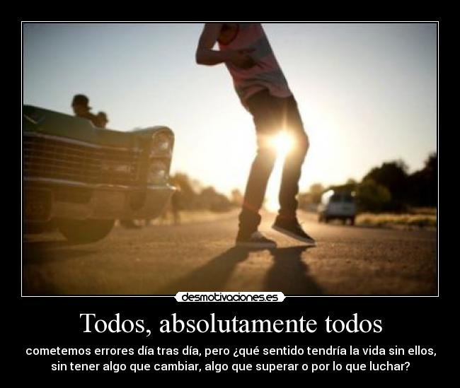 Todos, absolutamente todos - cometemos errores día tras día, pero ¿qué sentido tendría la vida sin ellos,
sin tener algo que cambiar, algo que superar o por lo que luchar?