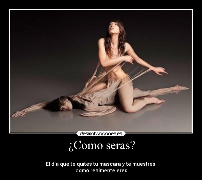 ¿Como seras? - 
El día que te quites tu mascara y te muestres 
como realmente eres
