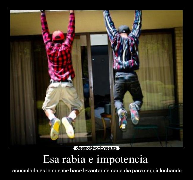 Esa rabia e impotencia  - acumulada es la que me hace levantarme cada día para seguir luchando