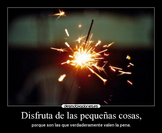 Disfruta de las pequeñas cosas, - porque son las que verdaderamente valen la pena.