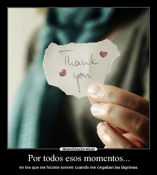 Por todos esos momentos... - en los que me hiciste sonreír cuando me cegaban las lágrimas.