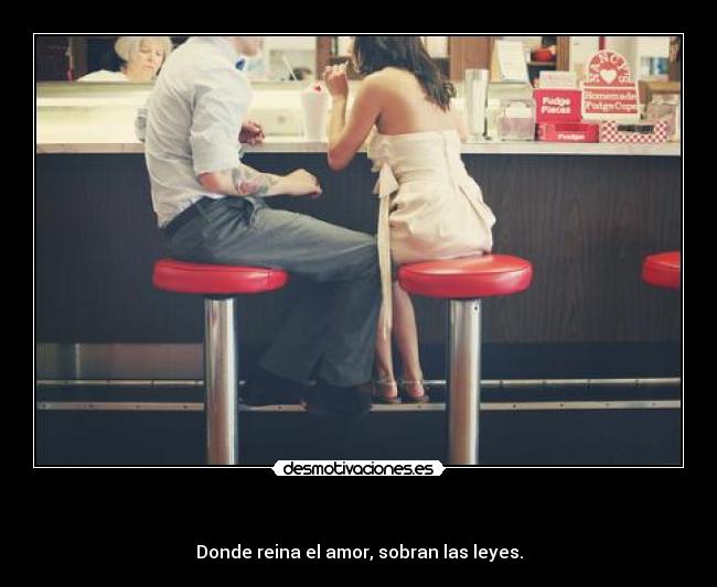   - Donde reina el amor, sobran las leyes.