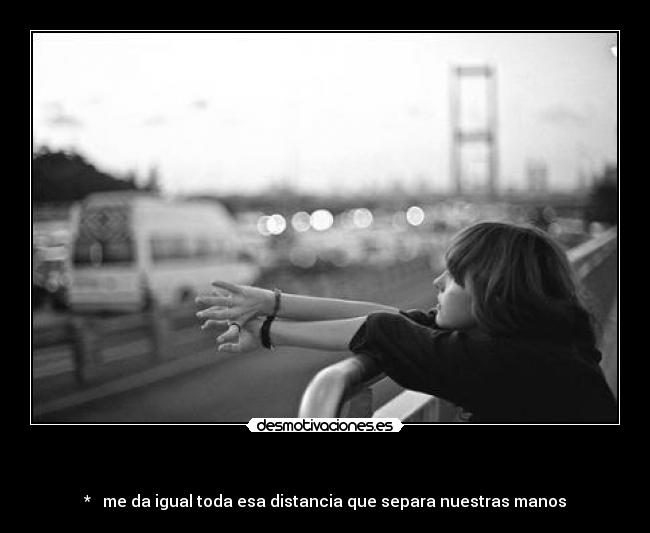   - *   me da igual toda esa distancia que separa nuestras manos