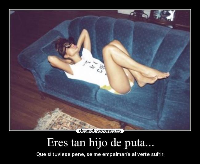 Eres tan hijo de puta... -