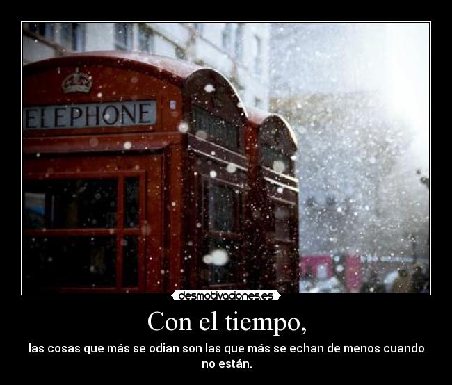 Con el tiempo, - las cosas que más se odian son las que más se echan de menos cuando no están.