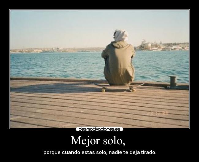 Mejor solo,  - porque cuando estas solo, nadie te deja tirado.