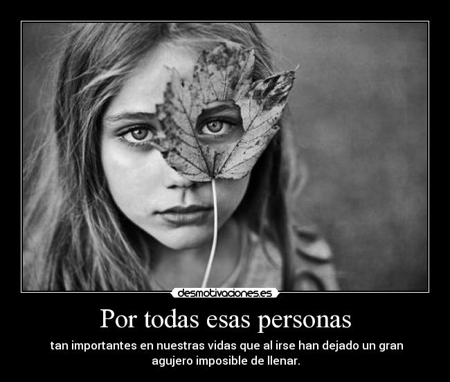 Por todas esas personas - tan importantes en nuestras vidas que al irse han dejado un gran
agujero imposible de llenar.