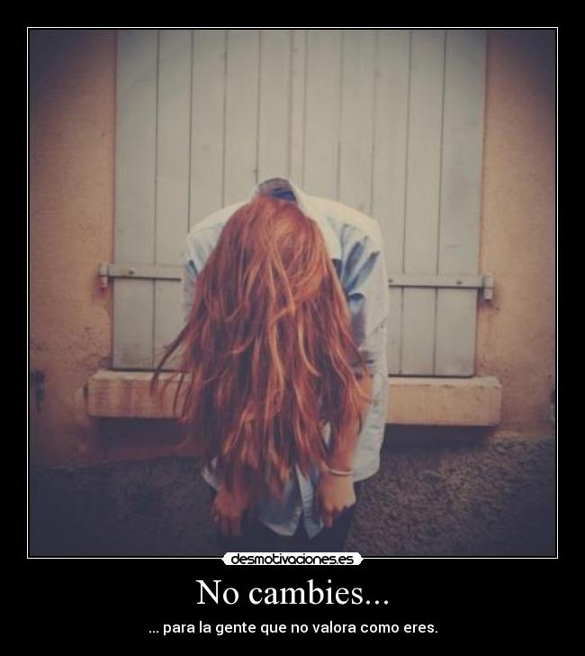 No cambies... - ... para la gente que no valora como eres.