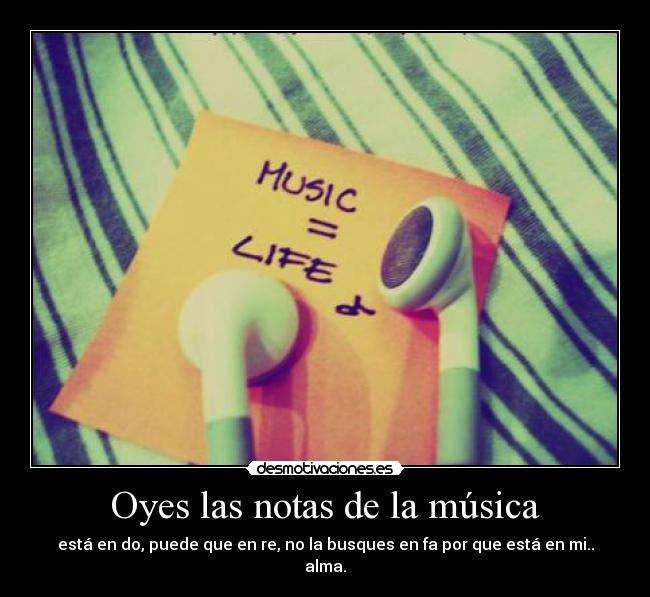 Oyes las notas de la música - está en do, puede que en re, no la busques en fa por que está en mi..
alma.