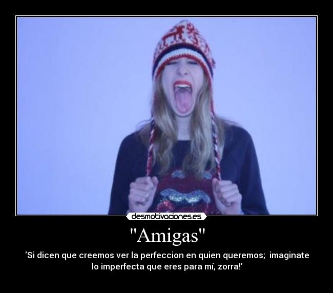 Amigas - Si dicen que creemos ver la perfeccion en quien queremos;  imaginate
lo imperfecta que eres para mí, zorra!
