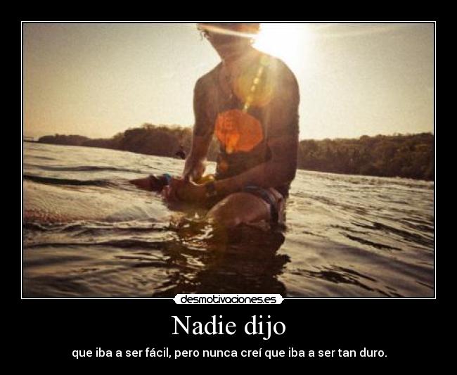 Nadie dijo - que iba a ser fácil, pero nunca creí que iba a ser tan duro.