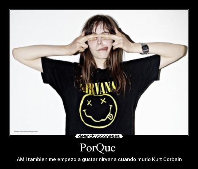 PorQue - AMii tambien me empezo a gustar nirvana cuando murio Kurt Corbain