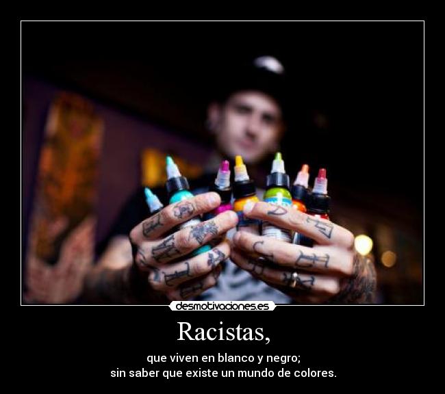 Racistas, - que viven en blanco y negro;
sin saber que existe un mundo de colores.