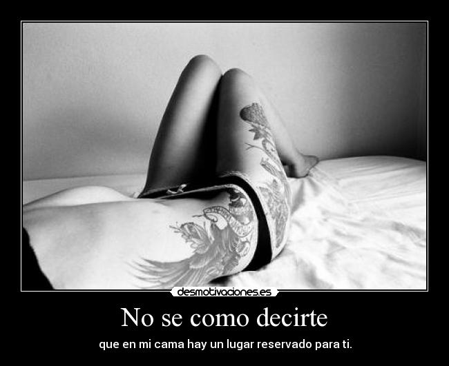 No se como decirte - que en mi cama hay un lugar reservado para ti.