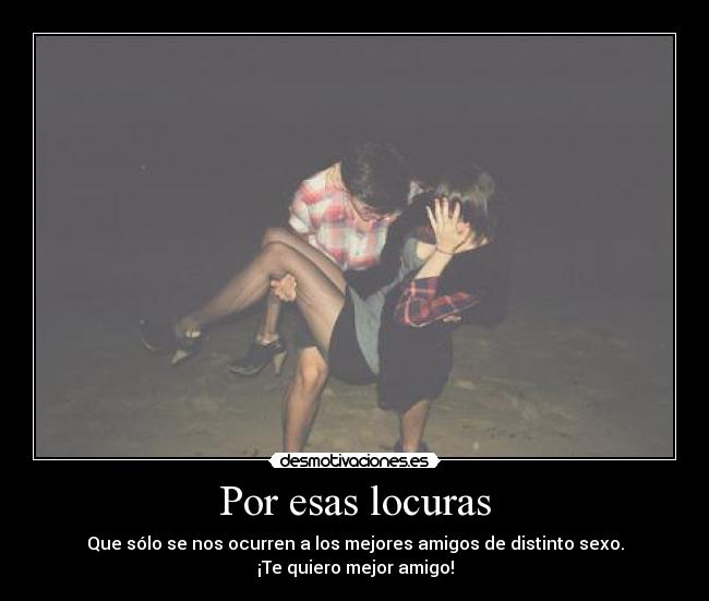 Por esas locuras - Que sólo se nos ocurren a los mejores amigos de distinto sexo.
¡Te quiero mejor amigo!