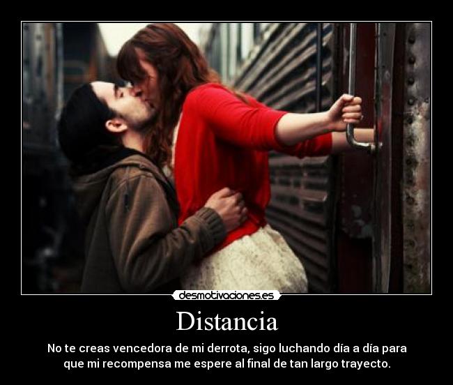 Distancia - No te creas vencedora de mi derrota, sigo luchando día a día para
que mi recompensa me espere al final de tan largo trayecto.