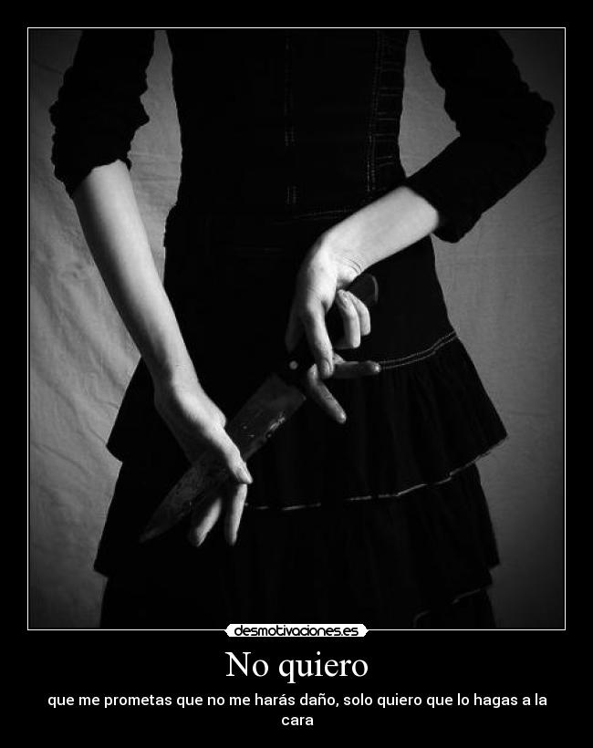 No quiero - que me prometas que no me harás daño, solo quiero que lo hagas a la cara