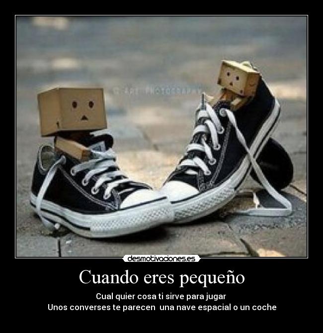 Cuando eres pequeño - Cual quier cosa ti sirve para jugar 
Unos converses te parecen  una nave espacial o un coche
