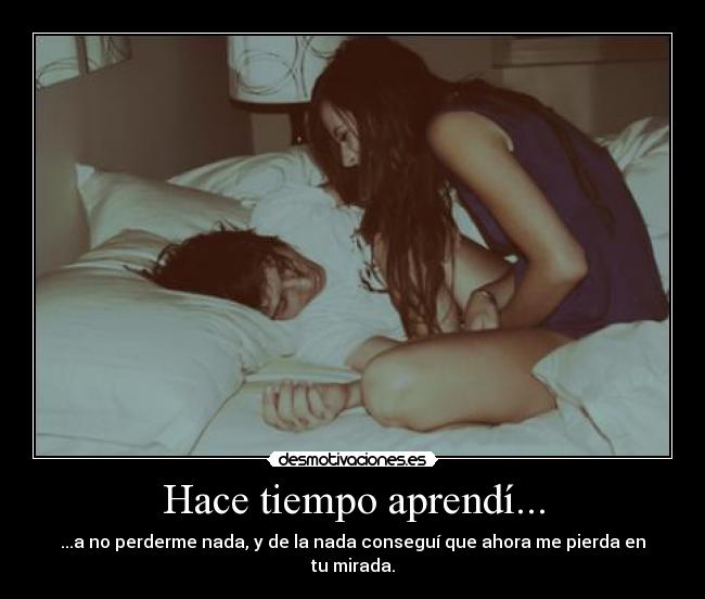 Hace tiempo aprendí... - ...a no perderme nada, y de la nada conseguí que ahora me pierda en tu mirada.
