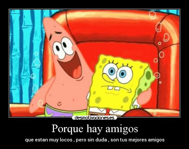 Porque hay amigos - que estan muy locos , pero sin duda , son tus mejores amigos