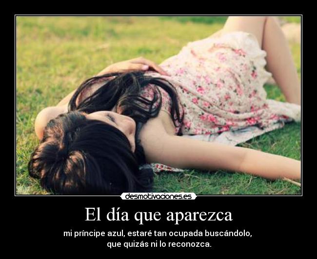 El día que aparezca - mi príncipe azul, estaré tan ocupada buscándolo,
que quizás ni lo reconozca.