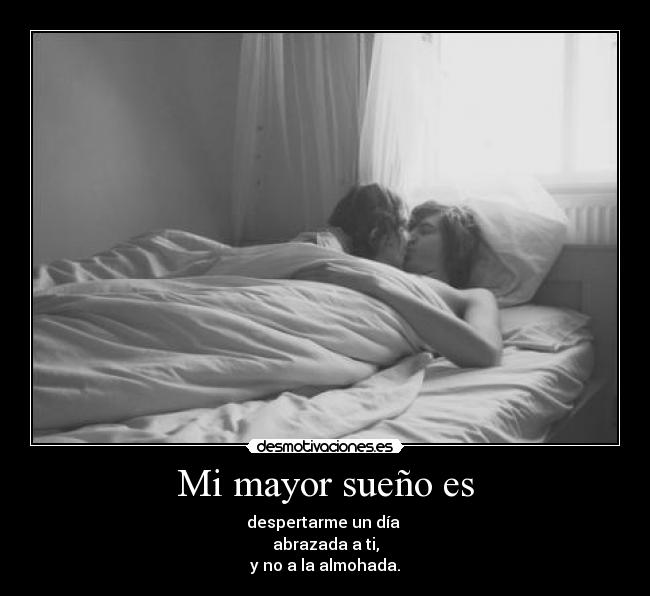 Mi mayor sueño es - despertarme un día 
abrazada a ti,
y no a la almohada.