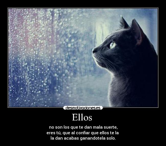 Ellos - no son los que te dan mala suerte,
eres tú, que al confiar que ellos te la
la dan acabas ganandotela solo.