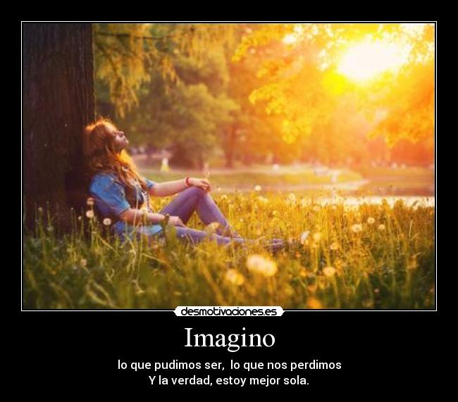 Imagino - lo que pudimos ser,  lo que nos perdimos
Y la verdad, estoy mejor sola.