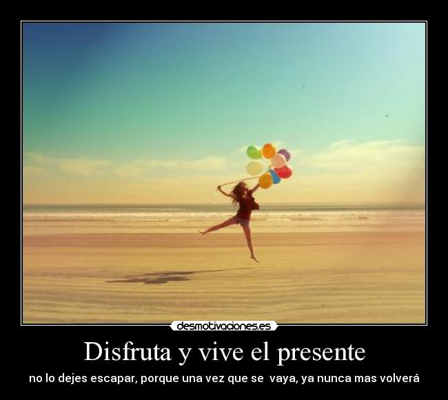 Disfruta y vive el presente - no lo dejes escapar, porque una vez que se vaya, ya nunca mas volverá