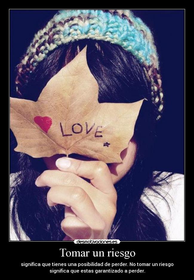 Tomar un riesgo - significa que tienes una posibilidad de perder. No tomar un riesgo
significa que estas garantizado a perder.