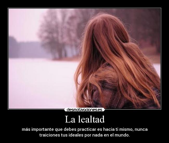 La lealtad - más importante que debes practicar es hacia ti mismo, nunca
traiciones tus ideales por nada en el mundo.