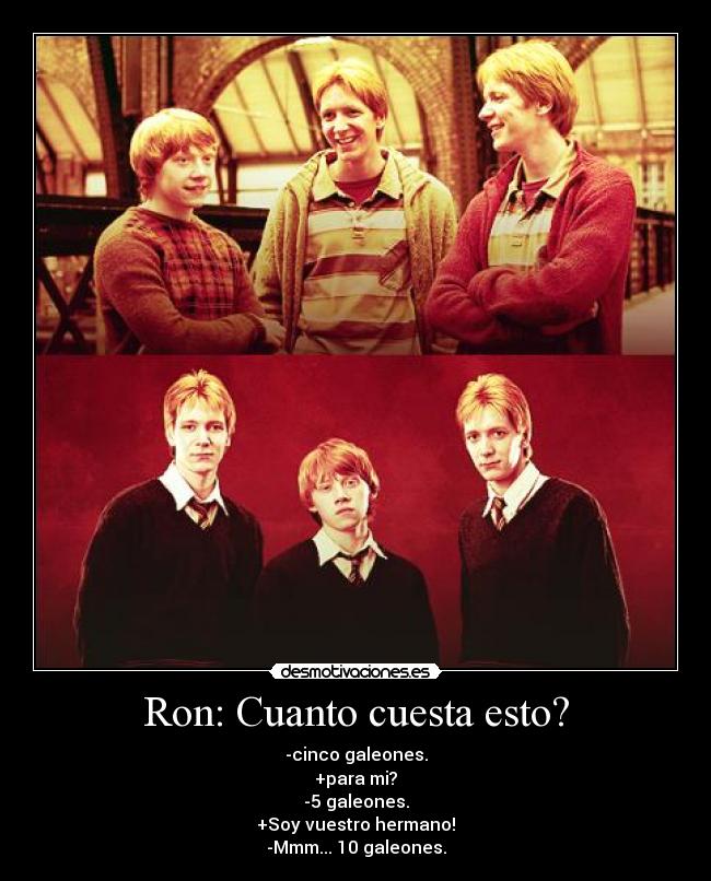 Ron: Cuanto cuesta esto? - -cinco galeones.
+para mi?
-5 galeones.
+Soy vuestro hermano!
-Mmm... 10 galeones.